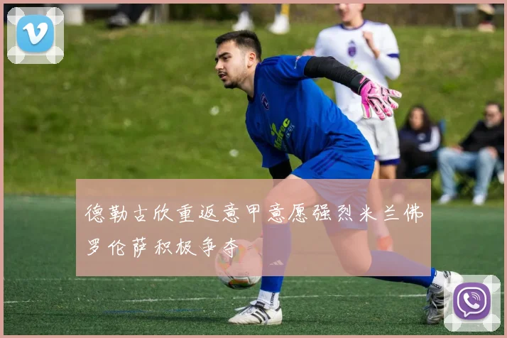 德勒古欣重返意甲意愿强烈米兰佛罗伦萨积极争夺