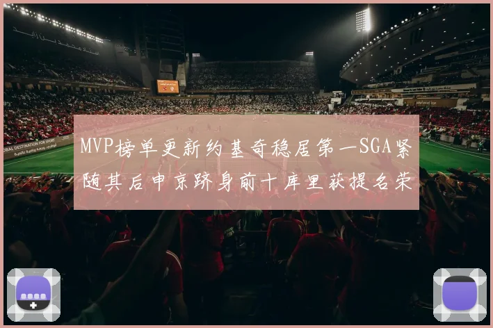 MVP榜单更新约基奇稳居第一SGA紧随其后申京跻身前十库里获提名荣耀