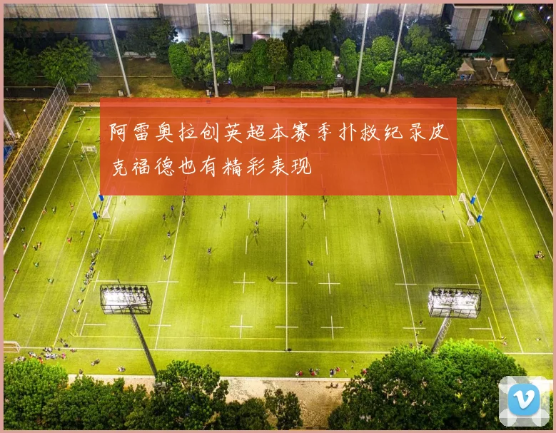 阿雷奥拉创英超本赛季扑救纪录皮克福德也有精彩表现