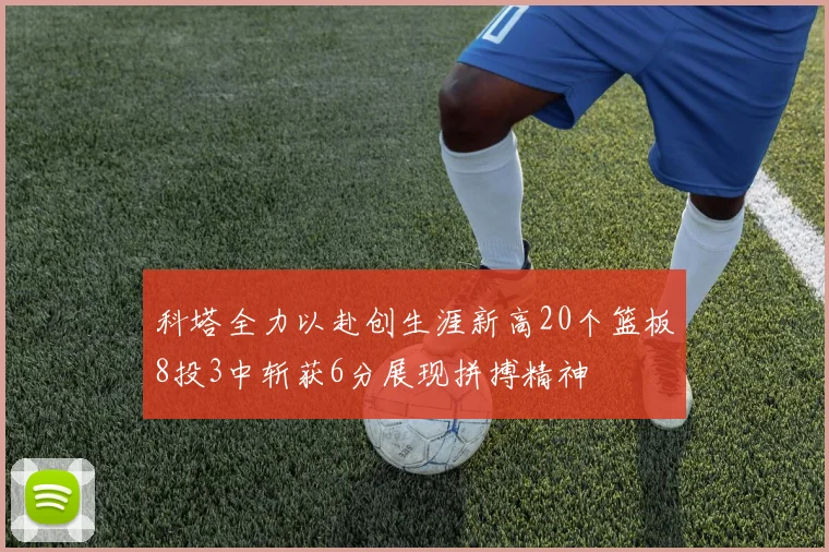 科塔全力以赴创生涯新高20个篮板8投3中斩获6分展现拼搏精神