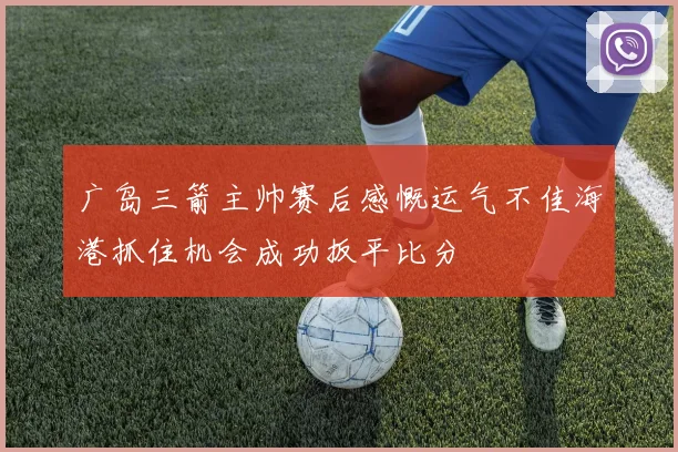 广岛三箭主帅赛后感慨运气不佳海港抓住机会成功扳平比分