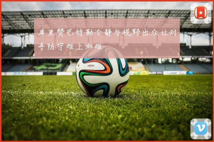 库里赞巴特勒冷静与视野出众让对手防守难上加难