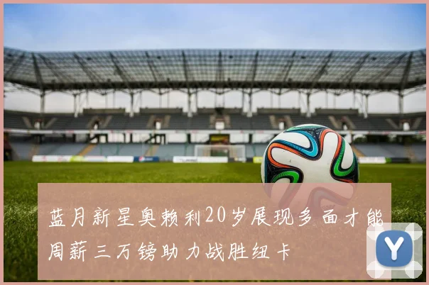 蓝月新星奥赖利20岁展现多面才能周薪三万镑助力战胜纽卡
