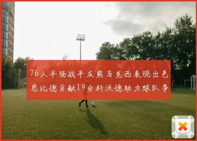 76人半场战平灰熊马克西表现出色恩比德贡献19分科沃德助力球队争胜