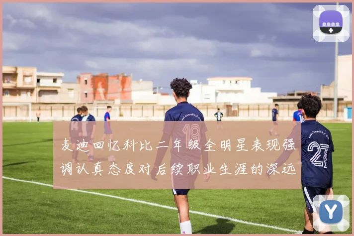 麦迪回忆科比二年级全明星表现强调认真态度对后续职业生涯的深远影响