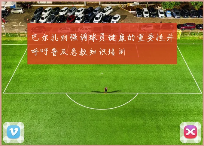 巴尔扎利强调球员健康的重要性并呼吁普及急救知识培训