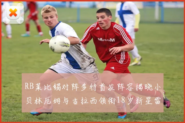 RB莱比锡对阵多特首发阵容揭晓小贝林厄姆与吉拉西领衔18岁新星雷吉亚尼出战