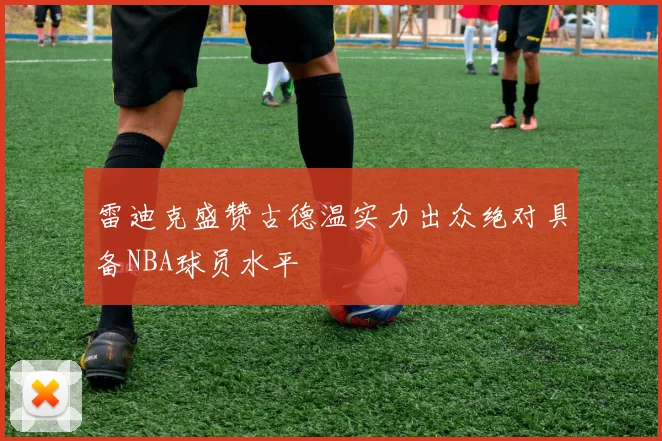 雷迪克盛赞古德温实力出众绝对具备NBA球员水平