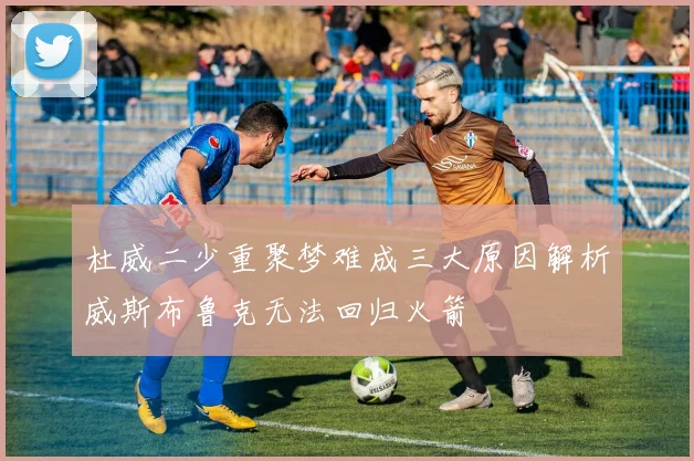 杜威二少重聚梦难成三大原因解析威斯布鲁克无法回归火箭