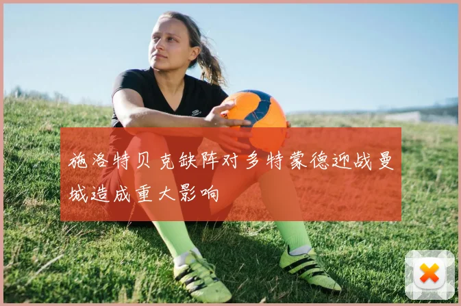 施洛特贝克缺阵对多特蒙德迎战曼城造成重大影响