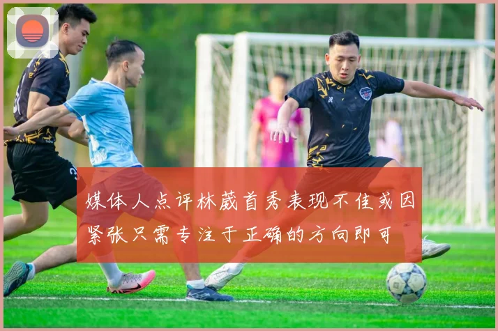 媒体人点评林葳首秀表现不佳或因紧张只需专注于正确的方向即可