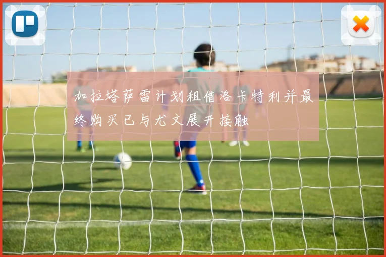 加拉塔萨雷计划租借洛卡特利并最终购买已与尤文展开接触