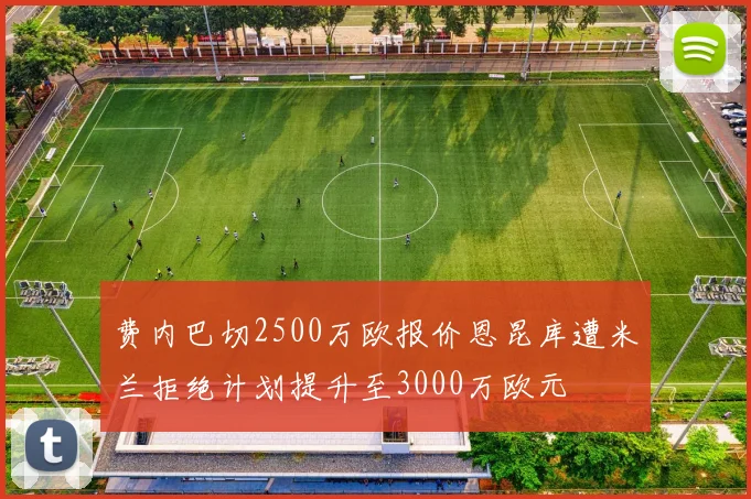 费内巴切2500万欧报价恩昆库遭米兰拒绝计划提升至3000万欧元