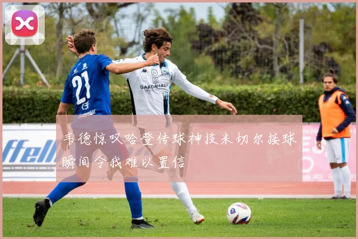 韦德惊叹哈登传球神技米切尔接球瞬间令我难以置信
