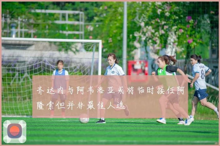 齐达内与阿韦洛亚或将临时接任阿隆索但并非最佳人选