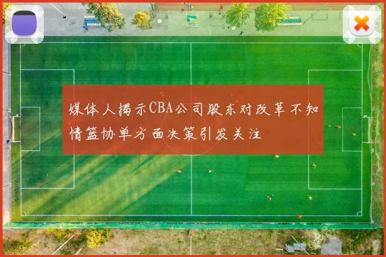 媒体人揭示CBA公司股东对改革不知情篮协单方面决策引发关注