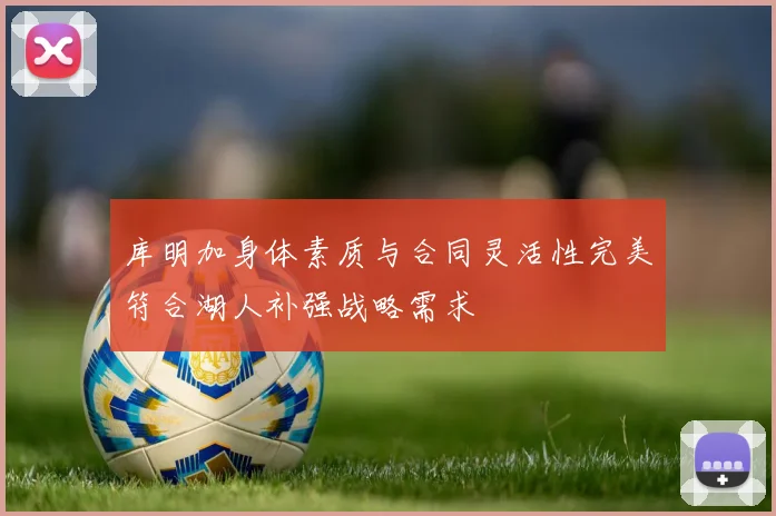 库明加身体素质与合同灵活性完美符合湖人补强战略需求