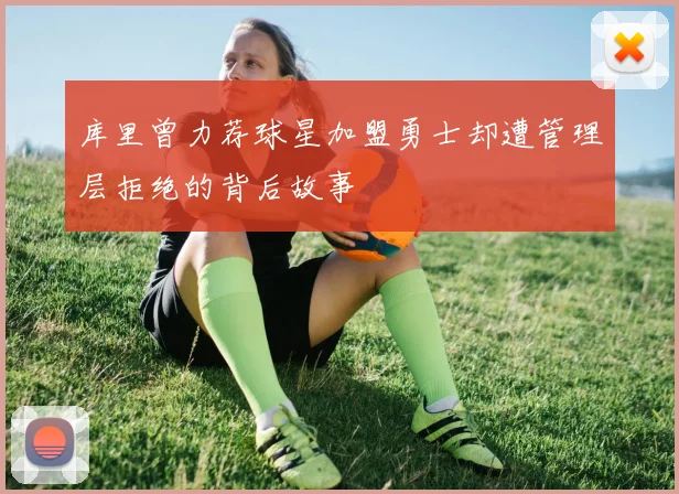 库里曾力荐球星加盟勇士却遭管理层拒绝的背后故事