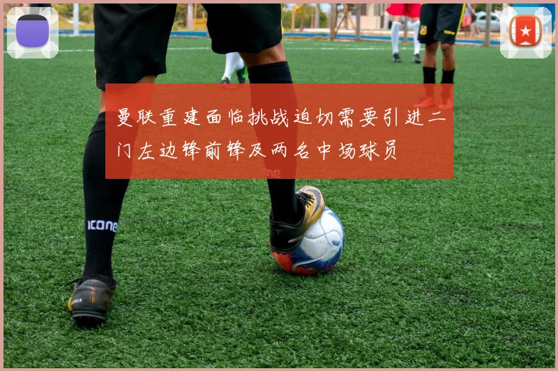 曼联重建面临挑战迫切需要引进二门左边锋前锋及两名中场球员