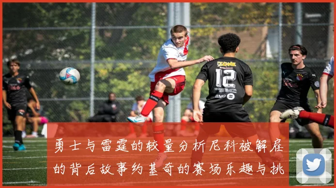 勇士与雷霆的较量分析尼科被解雇的背后故事约基奇的赛场乐趣与挑战