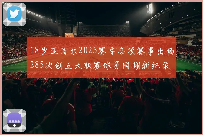 18岁亚马尔2025赛季各项赛事出场285次创五大联赛球员同期新纪录