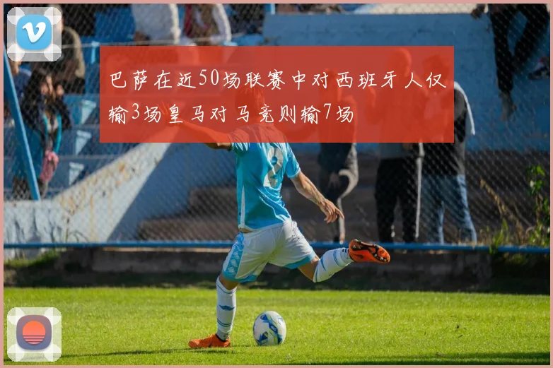 巴萨在近50场联赛中对西班牙人仅输3场皇马对马竞则输7场