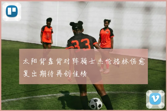 太阳背靠背对阵骑士杰伦格林伤愈复出期待再创佳绩