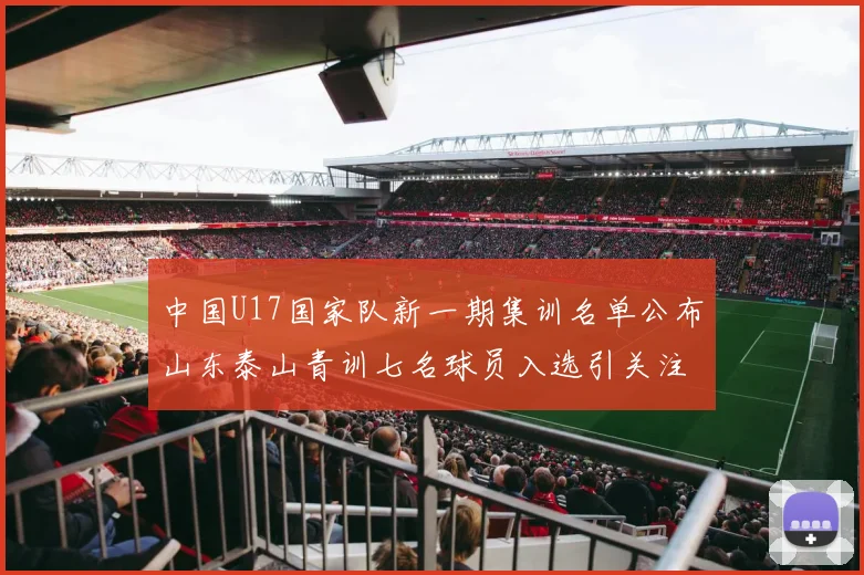 中国U17国家队新一期集训名单公布山东泰山青训七名球员入选引关注