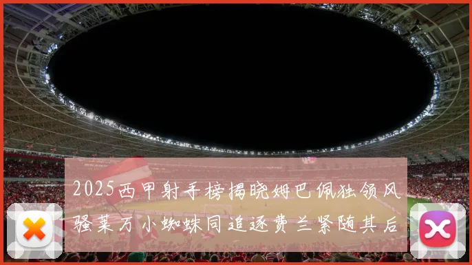 2025西甲射手榜揭晓姆巴佩独领风骚莱万小蜘蛛同追逐费兰紧随其后