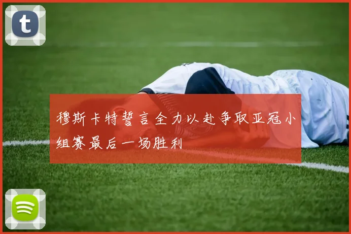 穆斯卡特誓言全力以赴争取亚冠小组赛最后一场胜利