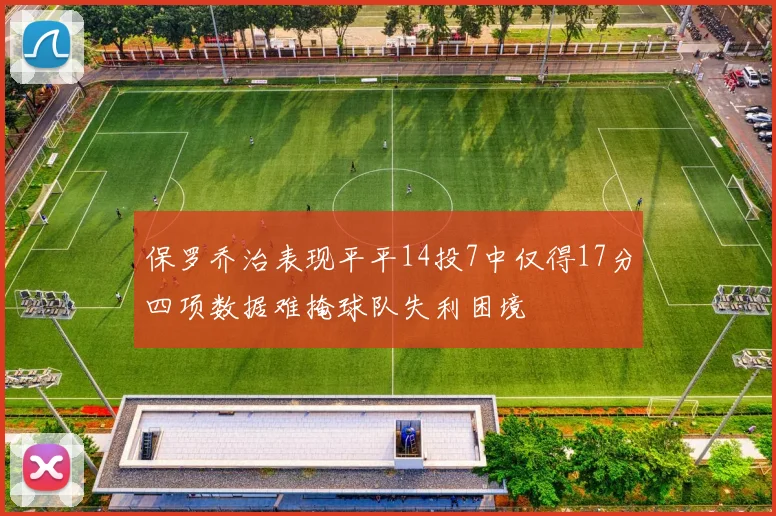保罗乔治表现平平14投7中仅得17分四项数据难掩球队失利困境