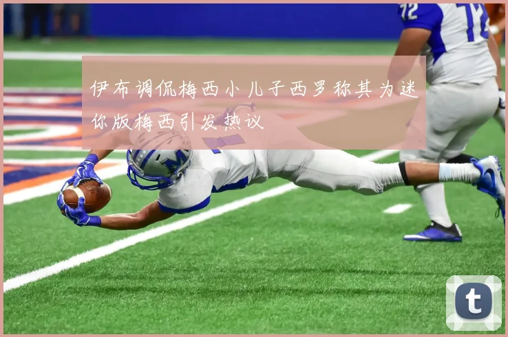 伊布调侃梅西小儿子西罗称其为迷你版梅西引发热议