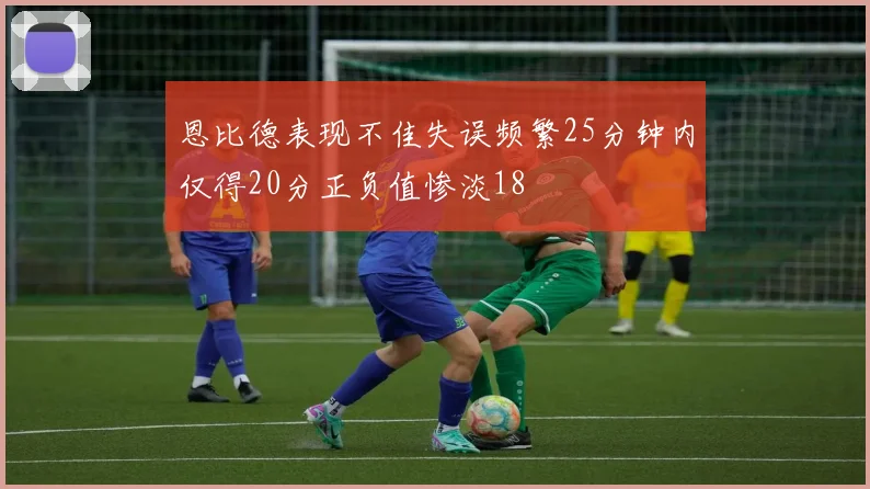 恩比德表现不佳失误频繁25分钟内仅得20分正负值惨淡18