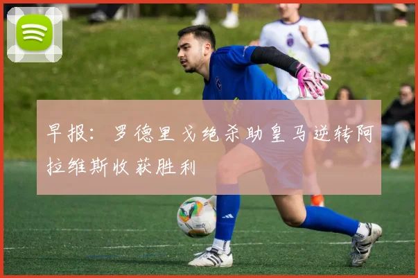早报：罗德里戈绝杀助皇马逆转阿拉维斯收获胜利