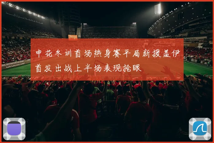 申花冬训首场热身赛平局新援盖伊首发出战上半场表现抢眼