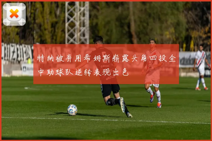 特纳被弃用希姆斯崭露头角四投全中助球队逆转表现出色