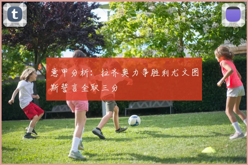 意甲分析：拉齐奥力争胜利尤文图斯誓言全取三分