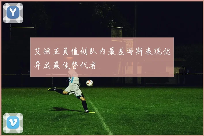艾顿正负值创队内最差海斯表现优异成最佳替代者