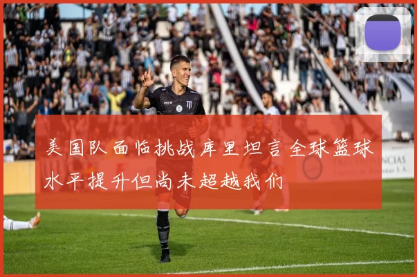 美国队面临挑战库里坦言全球篮球水平提升但尚未超越我们