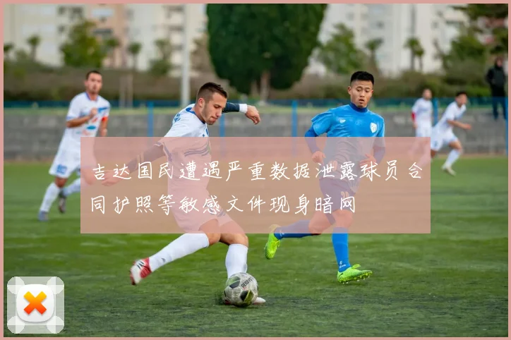 吉达国民遭遇严重数据泄露球员合同护照等敏感文件现身暗网