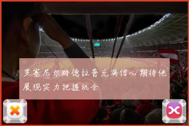 罗塞尼尔对德拉普充满信心期待他展现实力把握机会