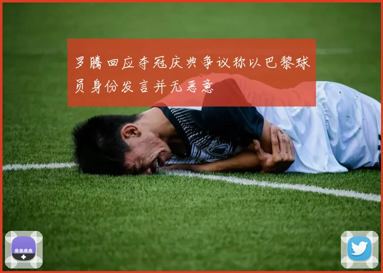 罗腾回应夺冠庆典争议称以巴黎球员身份发言并无恶意