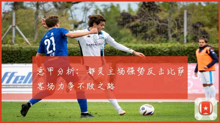意甲分析：都灵主场强势反击比萨客场力争不败之路