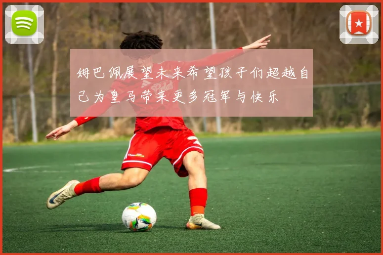 姆巴佩展望未来希望孩子们超越自己为皇马带来更多冠军与快乐