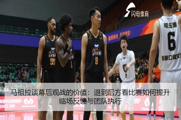 马祖拉谈幕后观战的价值：退到后方看比赛如何提升临场反馈与团队执行（jiuyou）