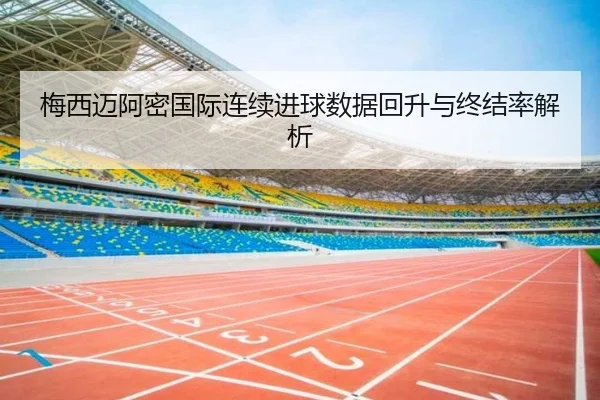 梅西迈阿密国际连续进球数据回升与终结率解析 - jiuyou